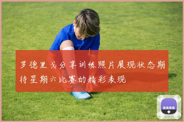 罗德里戈分享训练照片展现状态期待星期六比赛的精彩表现